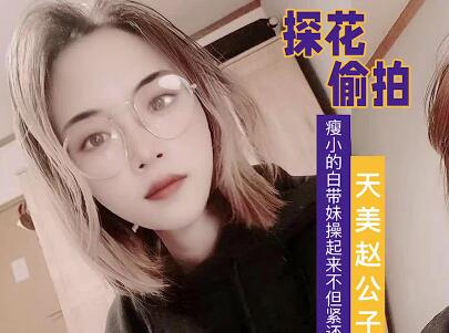 天美传媒.赵公子探花视频.看着瘦小的白带妹操起来不但紧还很耐操