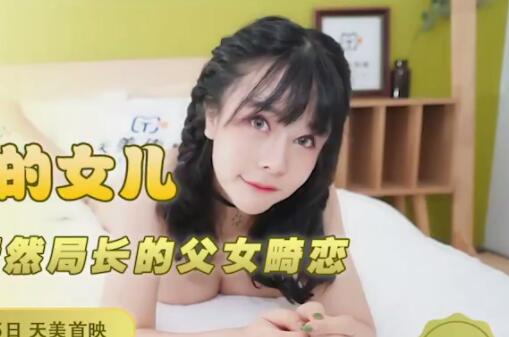 天美传媒TM0116.落落.我可爱的女儿.道貌岸然局长的父女畸恋