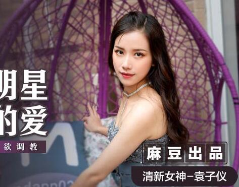 麻豆传媒映画・MSD024・袁子仪・流量明星的爱・为求上位色欲调教