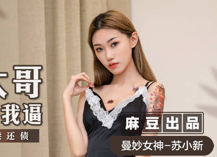 麻豆传媒映画・MSD-081・苏小新・黑道大哥操我逼・骚气荡漾肉偿还债