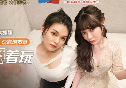 麻豆传媒映画・MCY-0013・南芊允・沈娜娜・淫欲城市录・新婚不久妻子换着玩