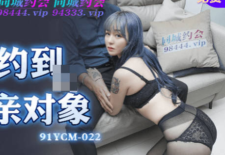 91制片厂・91YCM-022・吴凯彤・约炮约到相亲对像