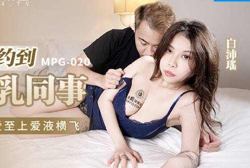 麻豆传媒映画・MPG-020・白沛瑶・性爱至上爱液横飞・约炮约到巨乳同事