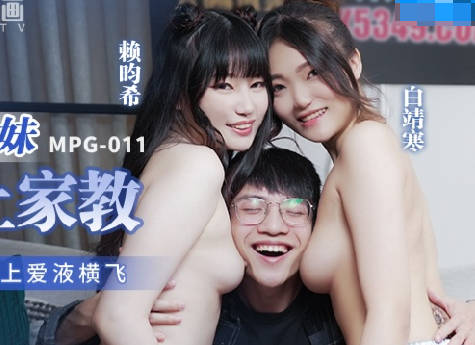 麻豆传媒映画・MPG-011・白靖寒・赖畇希・性爱至上爱液横飞・淫荡姐妹强上家教