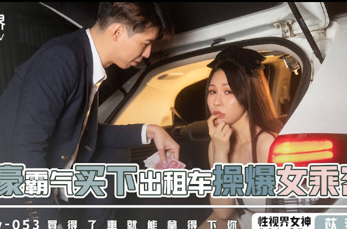 性视界传媒.xsjky053.苡若.富豪霸气买下出租车操爆女乘客