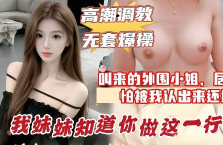 麻豆传媒映画・叫小姐来的居然是妹妹的闺蜜・中途被认出来太尴尬了・直接无套内射