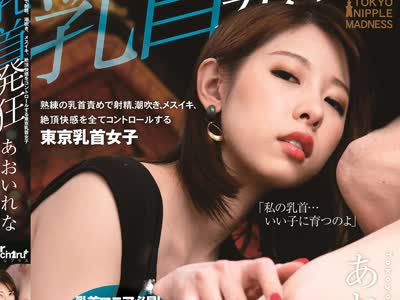 骑兵破解MIST-343 乳首発狂 熟练の乳首责めで射精、 潮吹き、 メスイキ、 絶顶快感をコントロールする东京乳首女子 あおいれな
