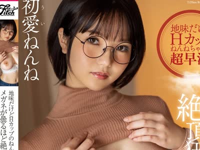 骑兵破解JUFE-239 地味だけどHカップのねんねちゃんは超早漏！メガネが昙るほど絶顶狂いする汁だく性交 初爱ねんね