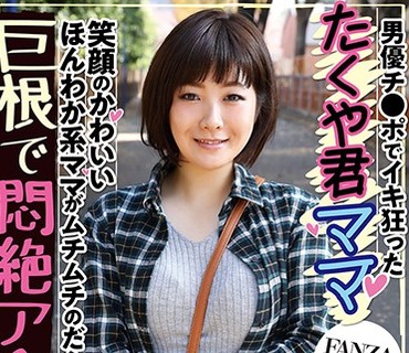 JMTY-008 男優チンポでイキ狂った たくや君ママ 笑顔のかわいいほんわか系ママがムチムチのだらしない体を晒して巨根で悶絶アヘ顔披露【FANZA限定配